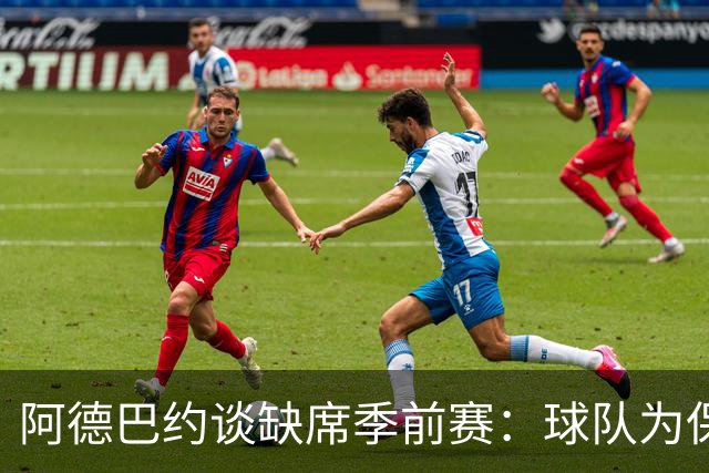 阿德巴约谈缺席季前赛：球队为保护我做出谨慎决定